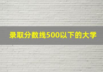 录取分数线500以下的大学