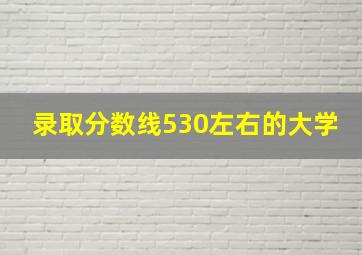 录取分数线530左右的大学