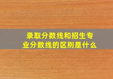 录取分数线和招生专业分数线的区别是什么