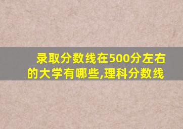 录取分数线在500分左右的大学有哪些,理科分数线