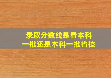 录取分数线是看本科一批还是本科一批省控