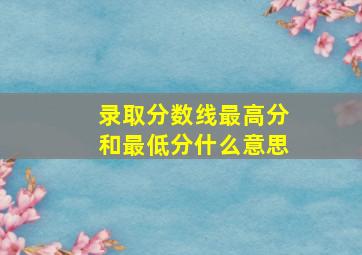 录取分数线最高分和最低分什么意思