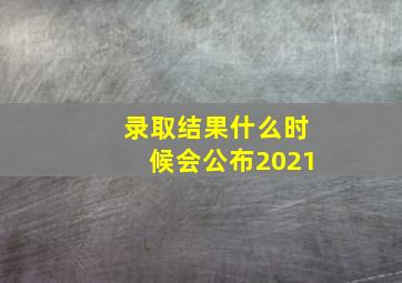 录取结果什么时候会公布2021