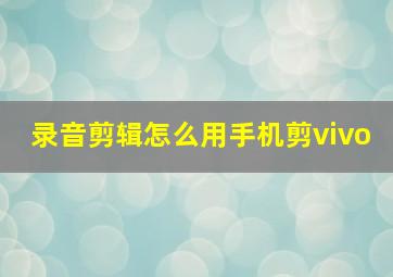 录音剪辑怎么用手机剪vivo