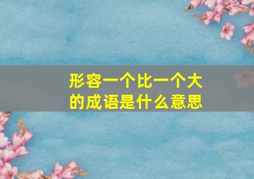 形容一个比一个大的成语是什么意思