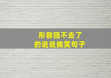 形容回不去了的说说搞笑句子