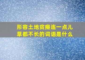 形容土地贫瘠连一点儿草都不长的词语是什么