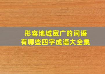 形容地域宽广的词语有哪些四字成语大全集