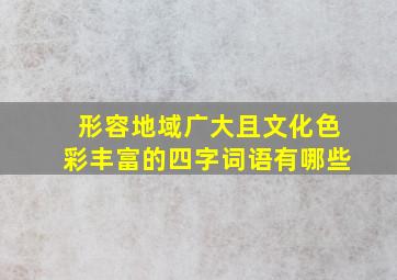 形容地域广大且文化色彩丰富的四字词语有哪些