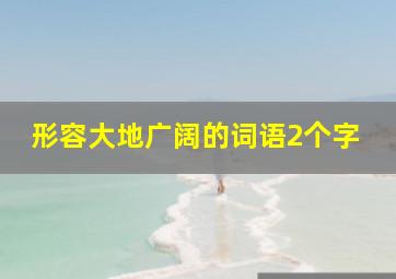 形容大地广阔的词语2个字