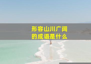 形容山川广阔的成语是什么