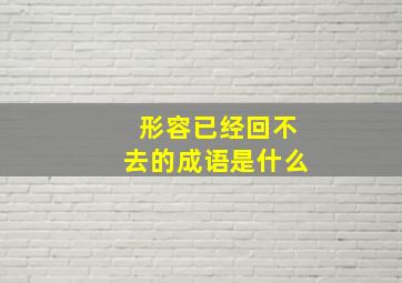 形容已经回不去的成语是什么