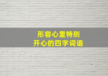 形容心里特别开心的四字词语