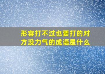 形容打不过也要打的对方没力气的成语是什么