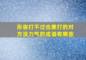 形容打不过也要打的对方没力气的成语有哪些