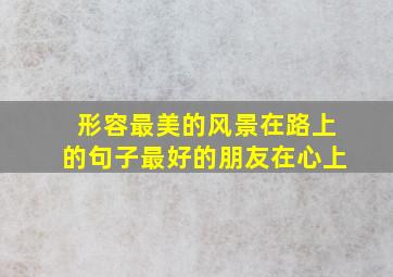 形容最美的风景在路上的句子最好的朋友在心上