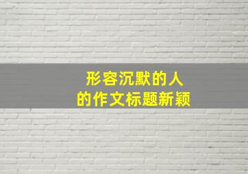 形容沉默的人的作文标题新颖