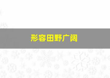 形容田野广阔