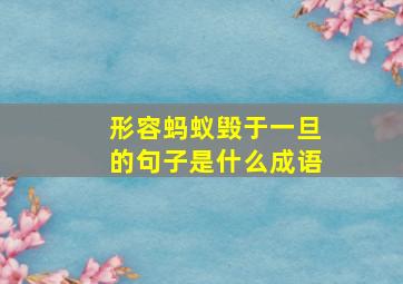 形容蚂蚁毁于一旦的句子是什么成语