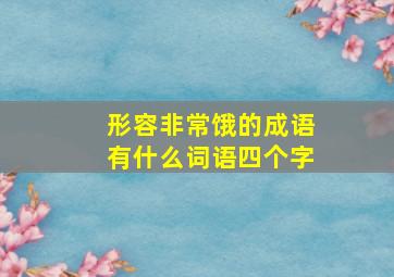 形容非常饿的成语有什么词语四个字