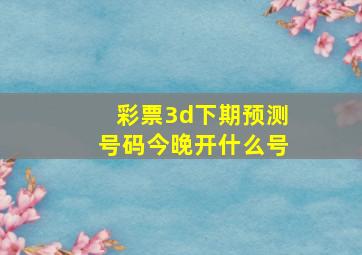 彩票3d下期预测号码今晚开什么号