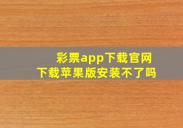 彩票app下载官网下载苹果版安装不了吗