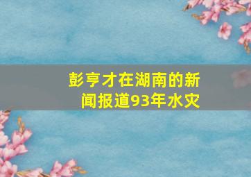 彭亨才在湖南的新闻报道93年水灾