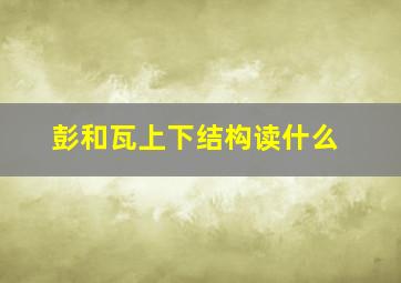 彭和瓦上下结构读什么