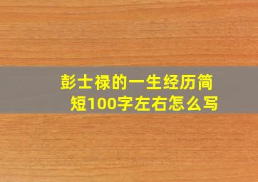 彭士禄的一生经历简短100字左右怎么写