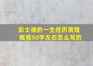 彭士禄的一生经历简短概括50字左右怎么写的