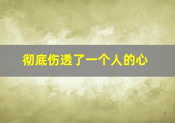 彻底伤透了一个人的心