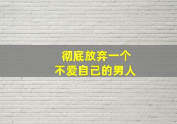 彻底放弃一个不爱自己的男人