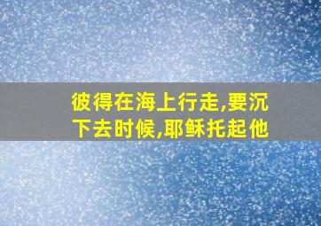 彼得在海上行走,要沉下去时候,耶稣托起他