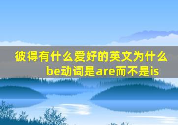 彼得有什么爱好的英文为什么be动词是are而不是is