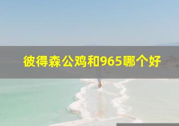 彼得森公鸡和965哪个好