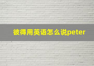 彼得用英语怎么说peter