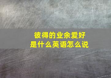 彼得的业余爱好是什么英语怎么说