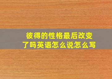 彼得的性格最后改变了吗英语怎么说怎么写