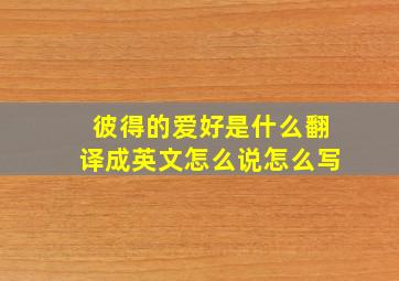 彼得的爱好是什么翻译成英文怎么说怎么写