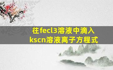 往fecl3溶液中滴入kscn溶液离子方程式