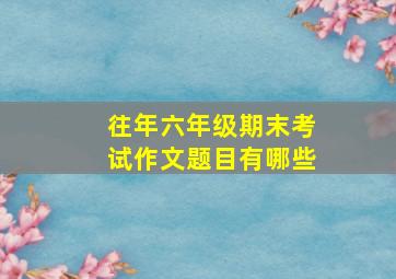 往年六年级期末考试作文题目有哪些