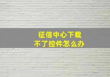 征信中心下载不了控件怎么办