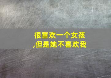 很喜欢一个女孩,但是她不喜欢我