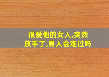 很爱他的女人,突然放手了,男人会难过吗