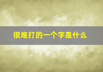 很难打的一个字是什么