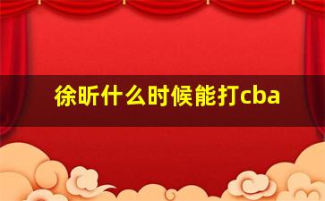 徐昕什么时候能打cba