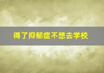 得了抑郁症不想去学校