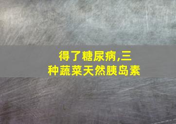 得了糖尿病,三种蔬菜天然胰岛素