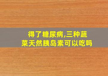 得了糖尿病,三种蔬菜天然胰岛素可以吃吗