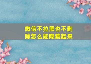 微信不拉黑也不删除怎么能隐藏起来